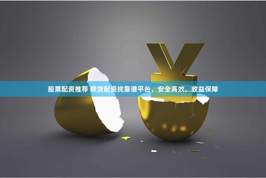 股票配资推荐 期货配资找靠谱平台，安全高效，收益保障