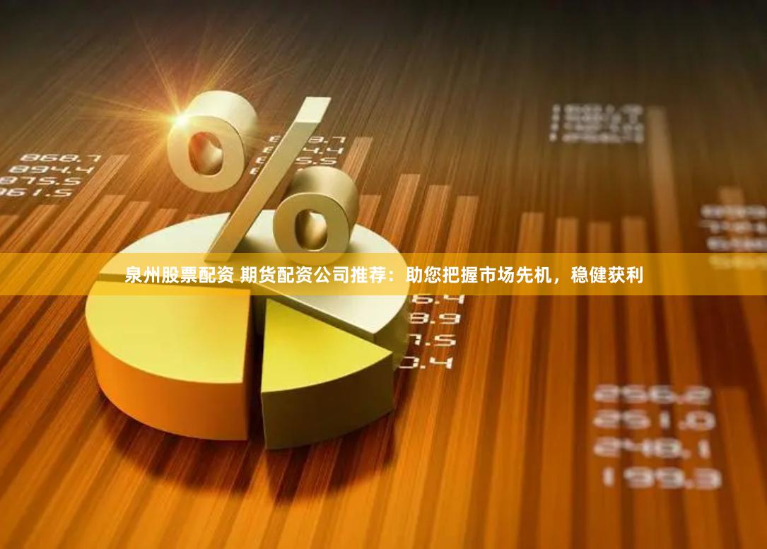 泉州股票配资 期货配资公司推荐：助您把握市场先机，稳健获利
