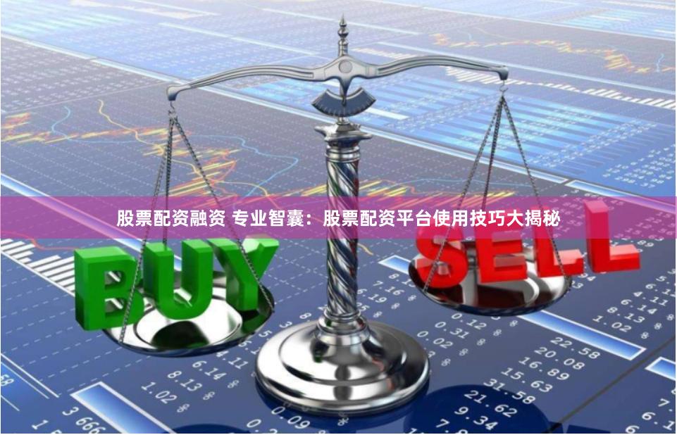 股票配资融资 专业智囊：股票配资平台使用技巧大揭秘