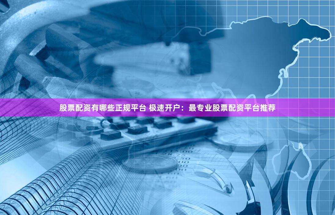 股票配资有哪些正规平台 极速开户：最专业股票配资平台推荐