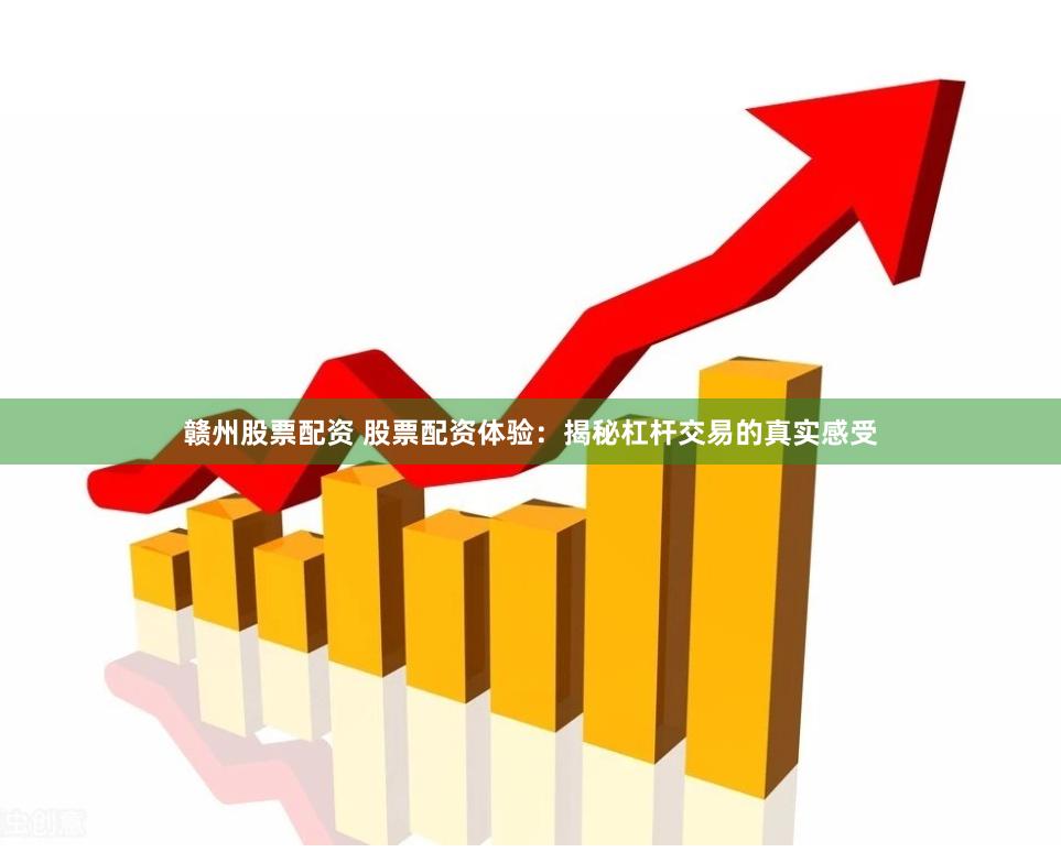 赣州股票配资 股票配资体验：揭秘杠杆交易的真实感受