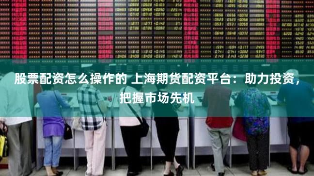 股票配资怎么操作的 上海期货配资平台：助力投资，把握市场先机