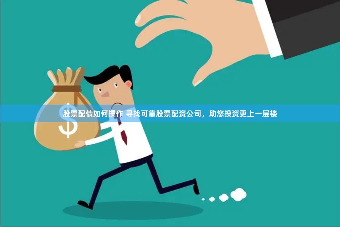 股票配债如何操作 寻找可靠股票配资公司，助您投资更上一层楼