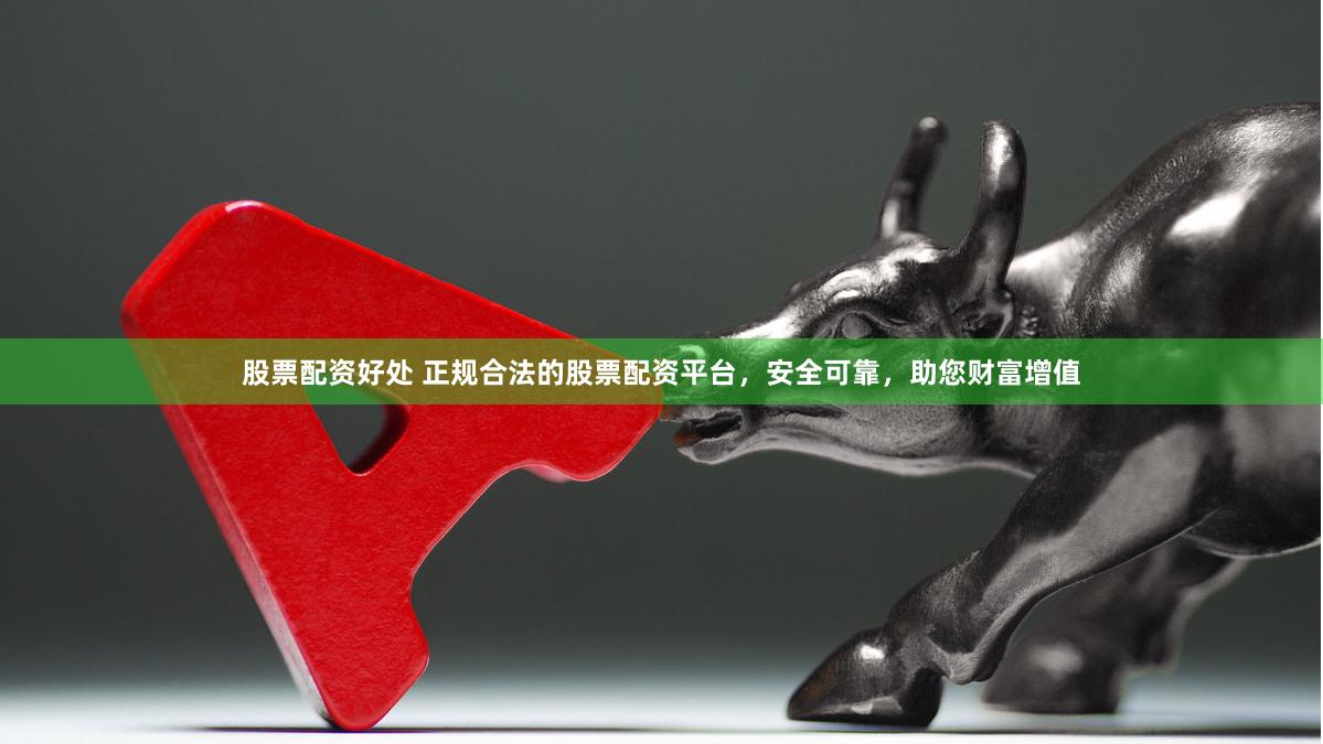 股票配资好处 正规合法的股票配资平台，安全可靠，助您财富增值