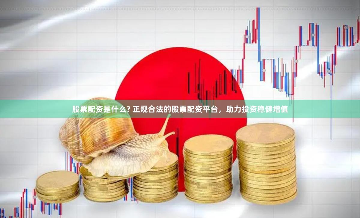 股票配资是什么? 正规合法的股票配资平台，助力投资稳健增值