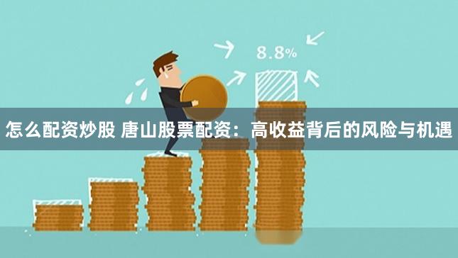怎么配资炒股 唐山股票配资：高收益背后的风险与机遇