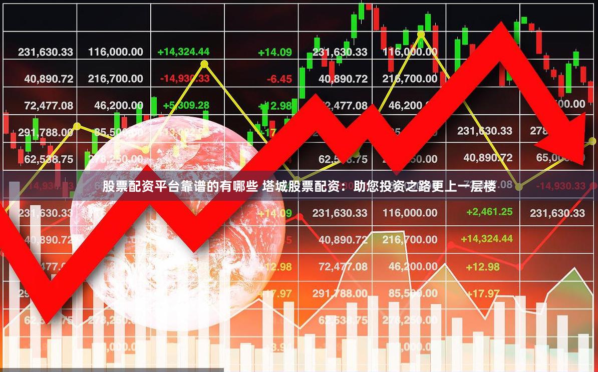 股票配资平台靠谱的有哪些 塔城股票配资：助您投资之路更上一层楼