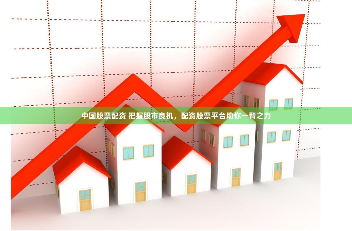 中国股票配资 把握股市良机，配资股票平台助你一臂之力