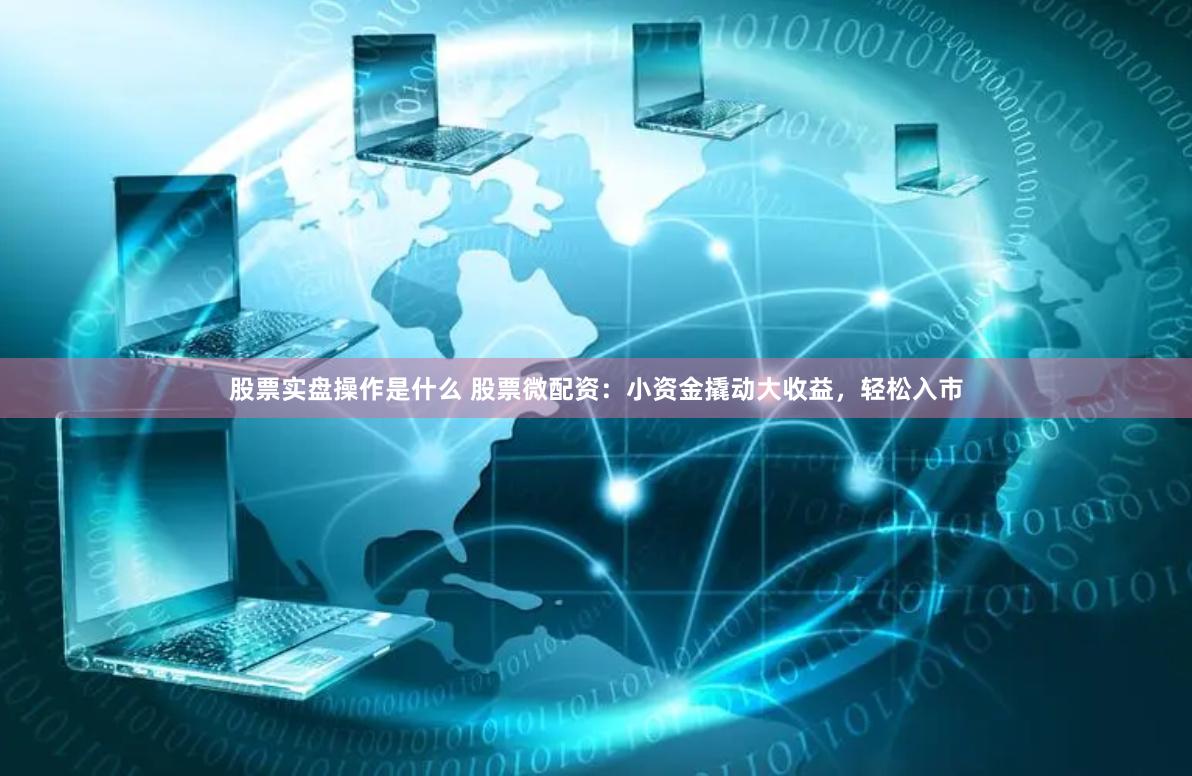 股票实盘操作是什么 股票微配资：小资金撬动大收益，轻松入市