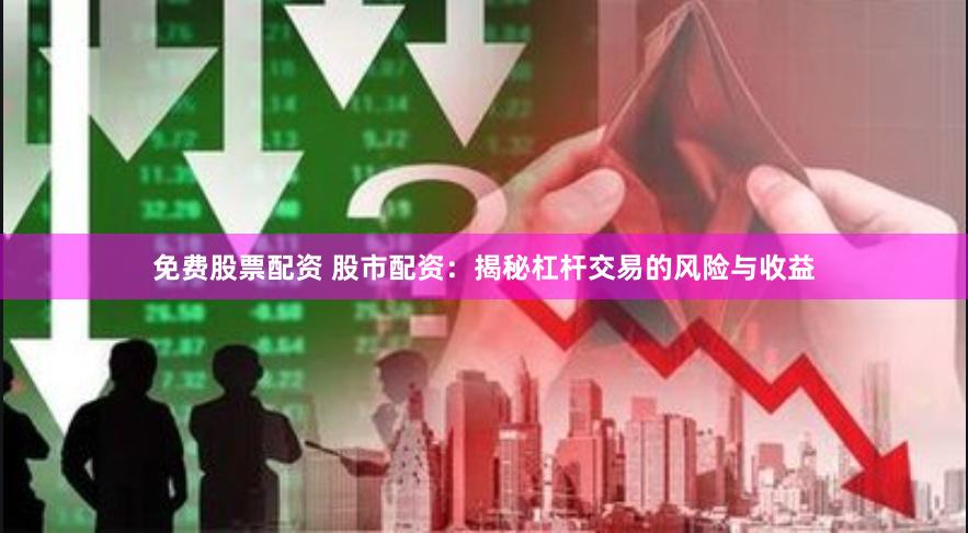 免费股票配资 股市配资：揭秘杠杆交易的风险与收益