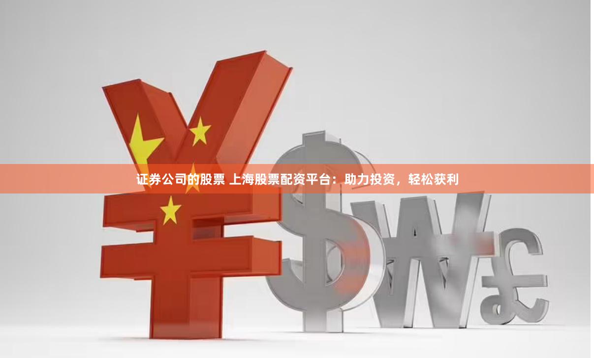 证券公司的股票 上海股票配资平台：助力投资，轻松获利