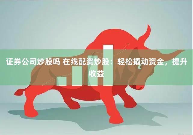 证券公司炒股吗 在线配资炒股：轻松撬动资金，提升收益