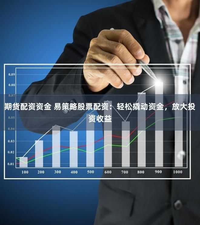 期货配资资金 易策略股票配资：轻松撬动资金，放大投资收益