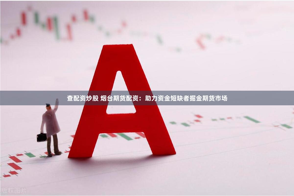 查配资炒股 烟台期货配资：助力资金短缺者掘金期货市场