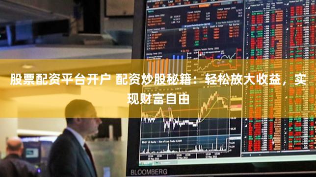 股票配资平台开户 配资炒股秘籍：轻松放大收益，实现财富自由