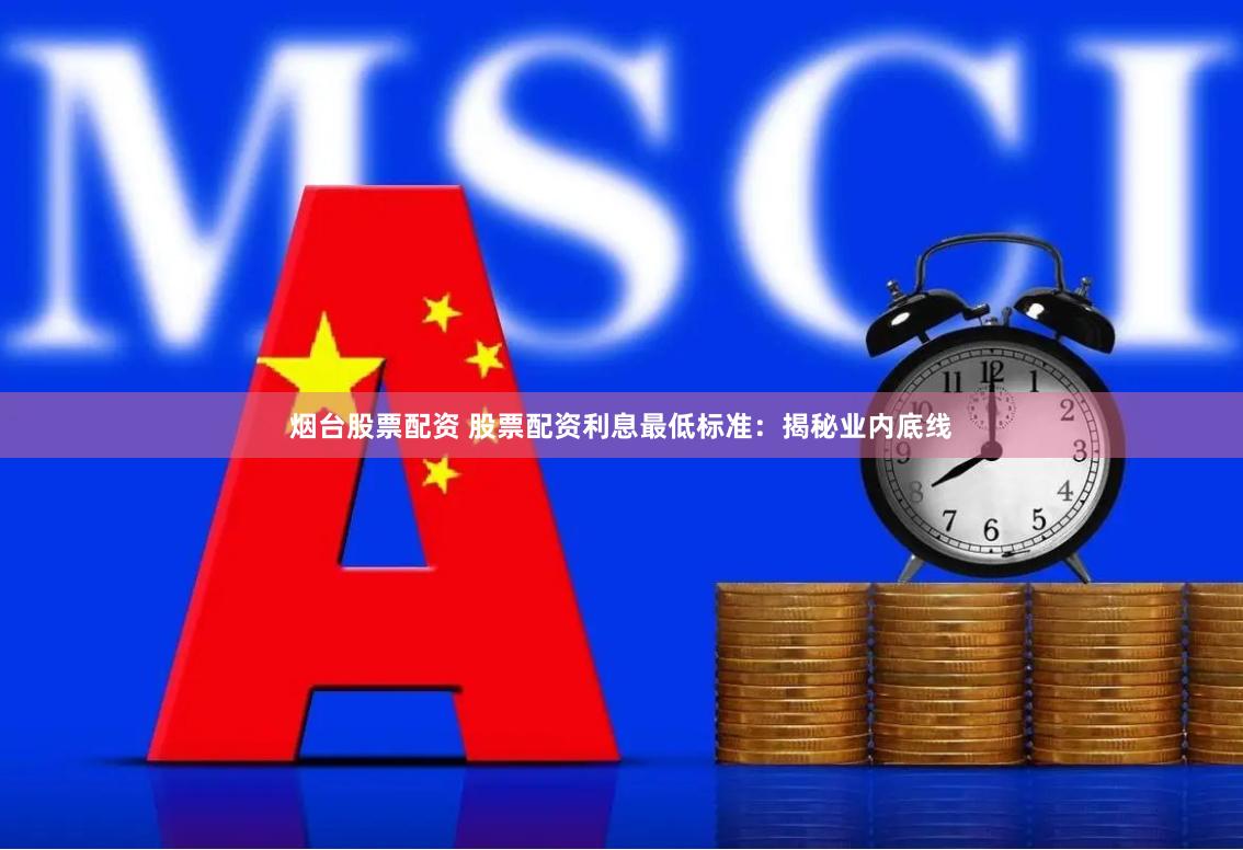 烟台股票配资 股票配资利息最低标准：揭秘业内底线