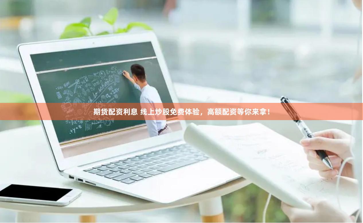 期货配资利息 线上炒股免费体验，高额配资等你来拿！