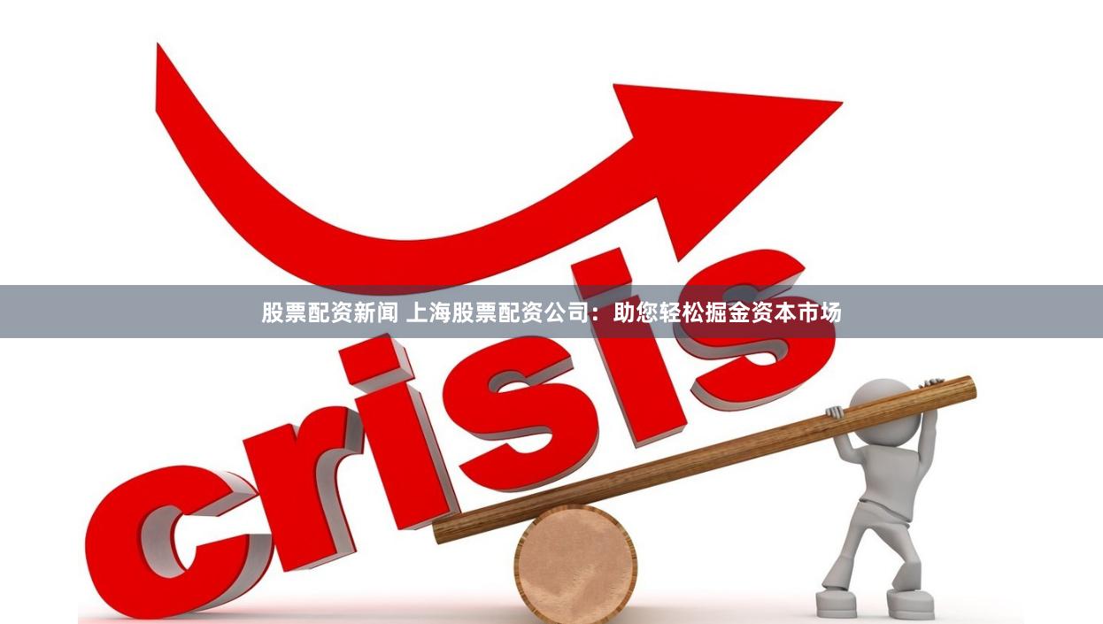 股票配资新闻 上海股票配资公司：助您轻松掘金资本市场