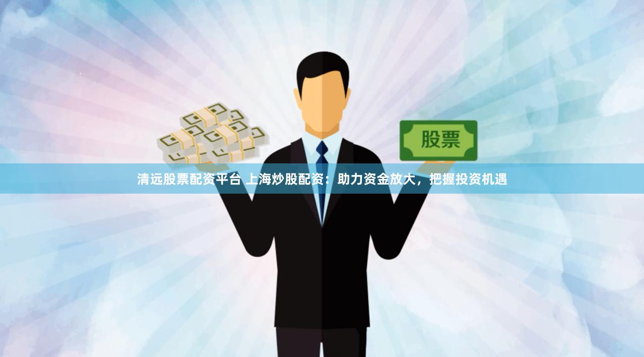 清远股票配资平台 上海炒股配资：助力资金放大，把握投资机遇
