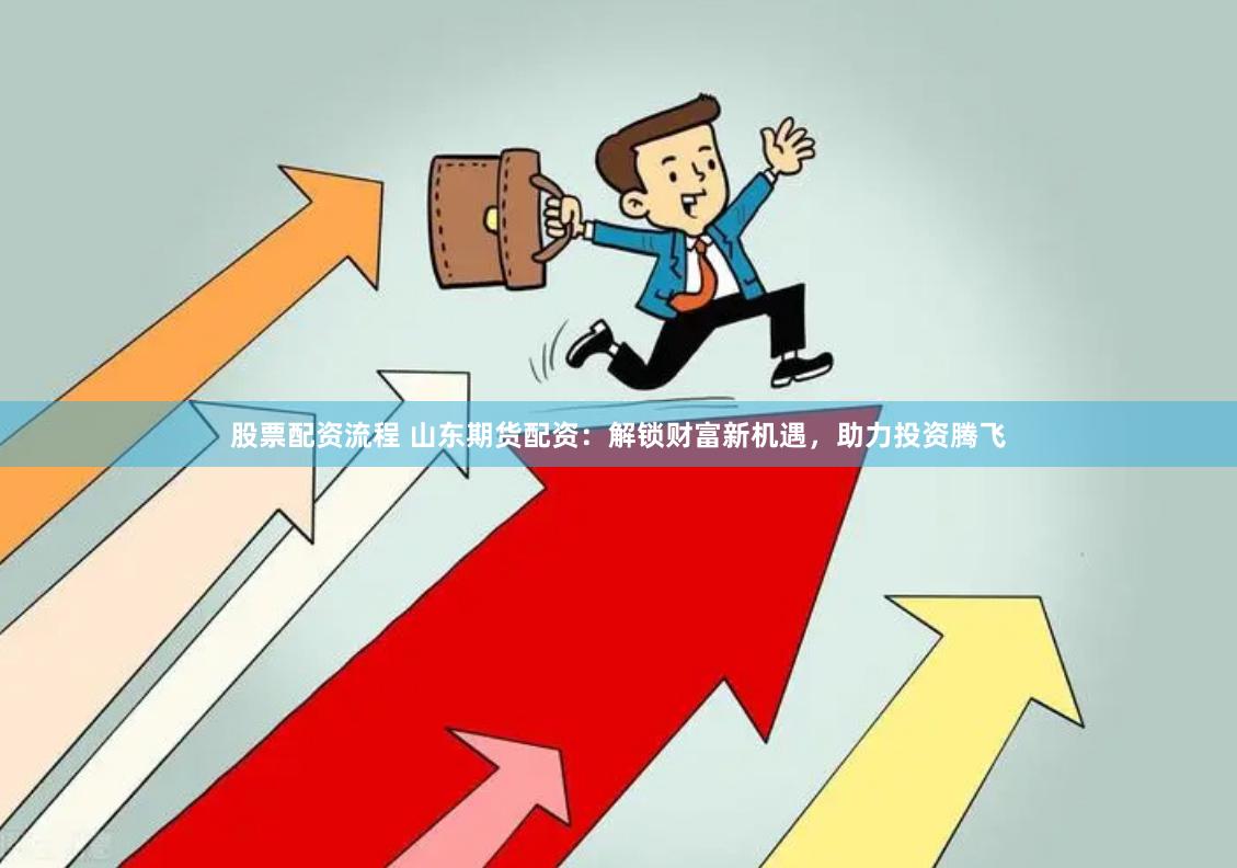股票配资流程 山东期货配资：解锁财富新机遇，助力投资腾飞