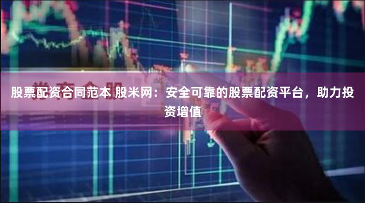 股票配资合同范本 股米网：安全可靠的股票配资平台，助力投资增值