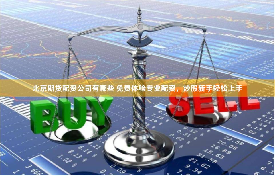 北京期货配资公司有哪些 免费体验专业配资，炒股新手轻松上手