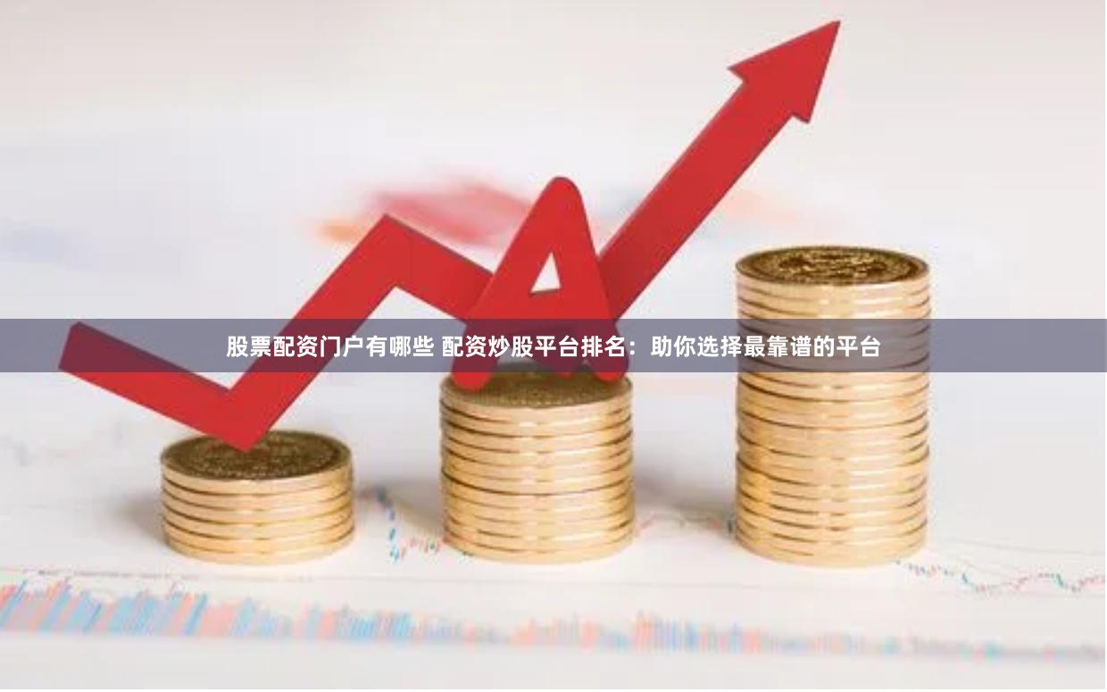 股票配资门户有哪些 配资炒股平台排名：助你选择最靠谱的平台