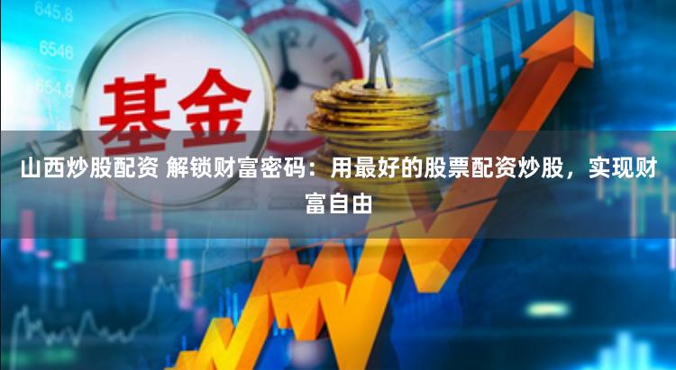 山西炒股配资 解锁财富密码：用最好的股票配资炒股，实现财富自由