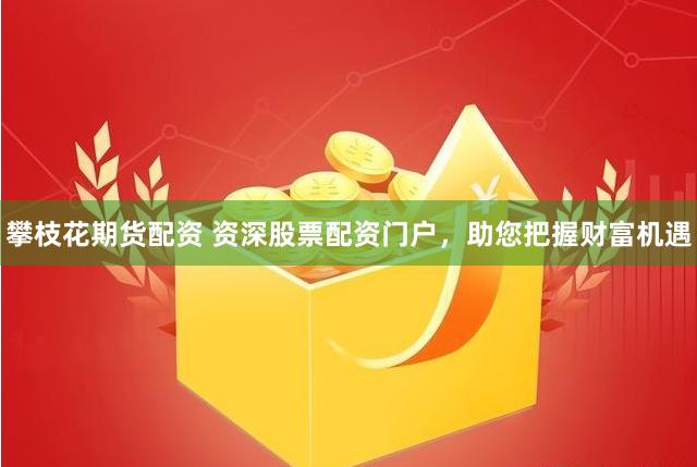 攀枝花期货配资 资深股票配资门户，助您把握财富机遇
