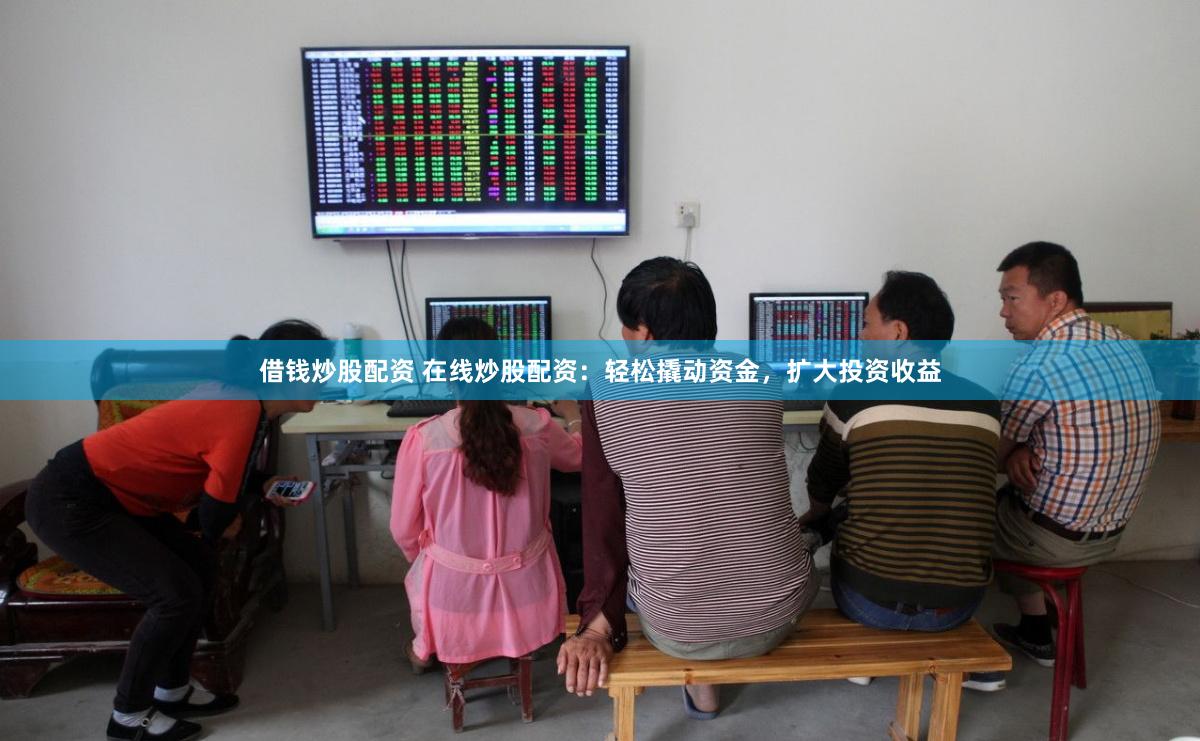 借钱炒股配资 在线炒股配资：轻松撬动资金，扩大投资收益