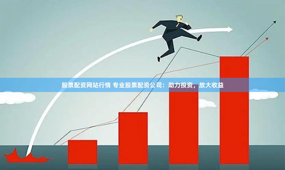 股票配资网站行情 专业股票配资公司：助力投资，放大收益