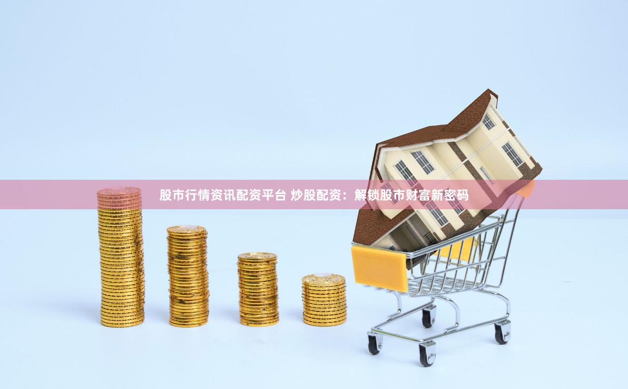 股市行情资讯配资平台 炒股配资：解锁股市财富新密码