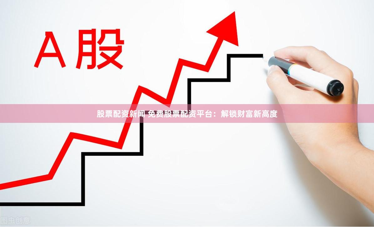股票配资新闻 免费股票配资平台：解锁财富新高度
