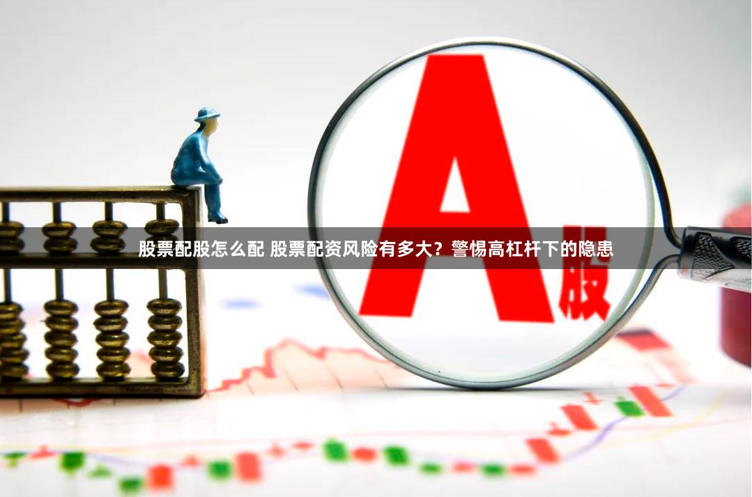 股票配股怎么配 股票配资风险有多大？警惕高杠杆下的隐患