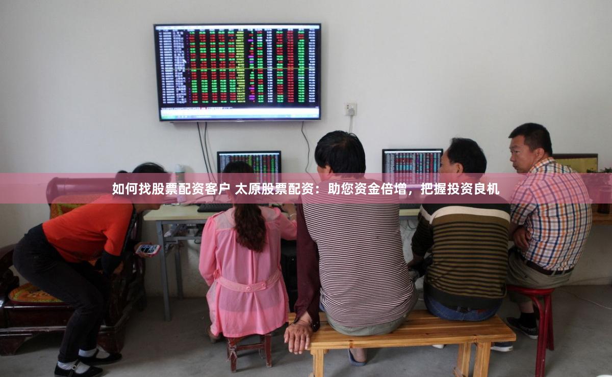 如何找股票配资客户 太原股票配资：助您资金倍增，把握投资良机