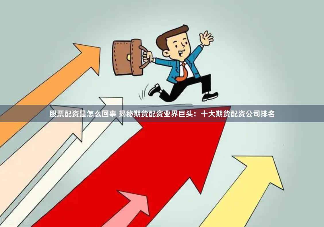 股票配资是怎么回事 揭秘期货配资业界巨头：十大期货配资公司排名