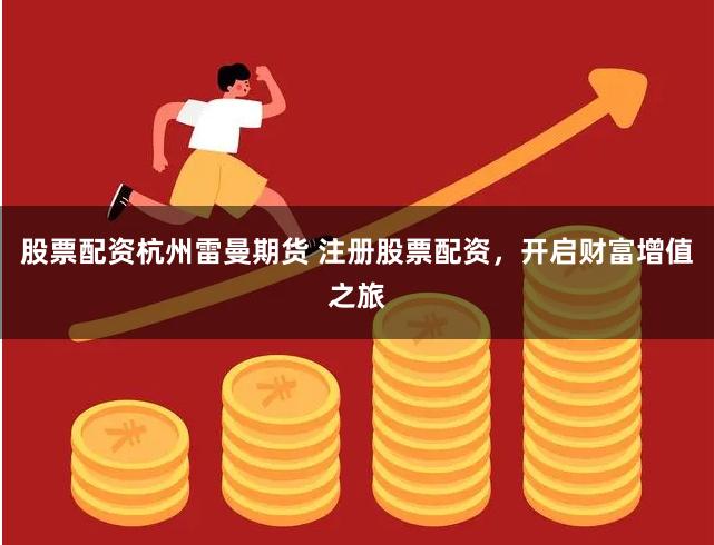 股票配资杭州雷曼期货 注册股票配资，开启财富增值之旅