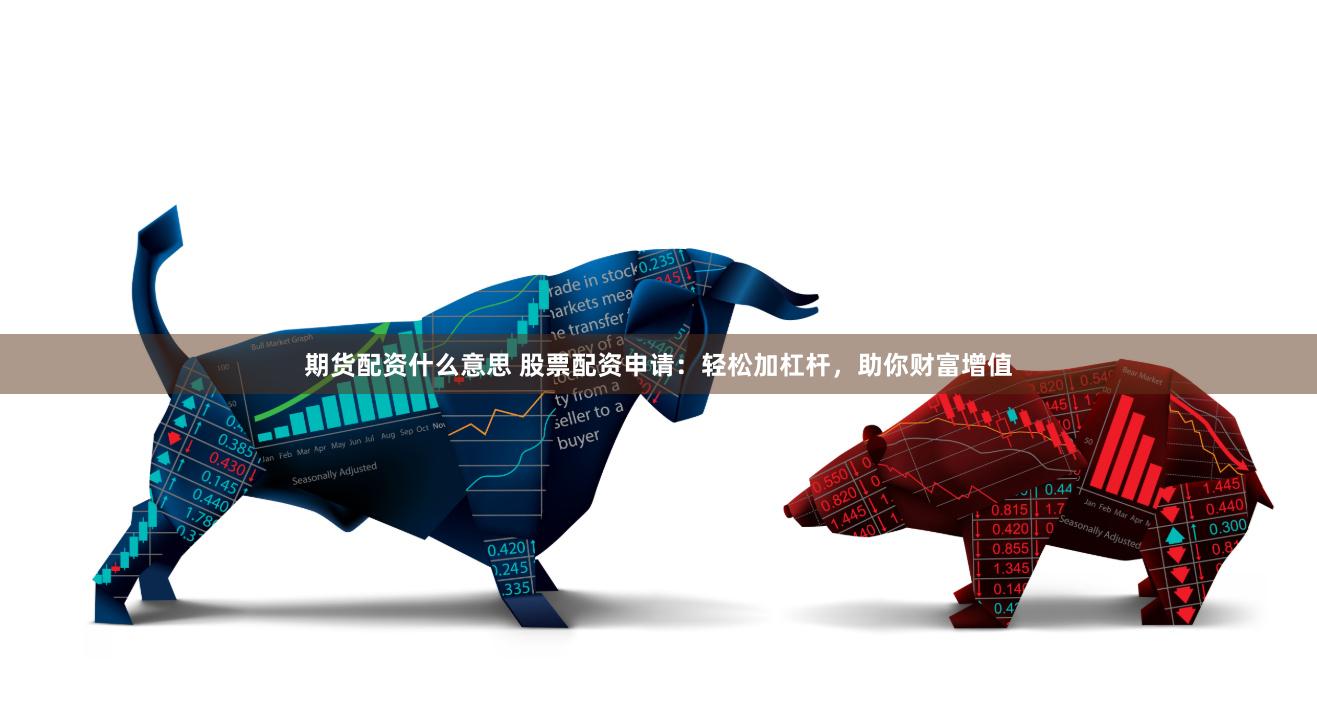 期货配资什么意思 股票配资申请：轻松加杠杆，助你财富增值