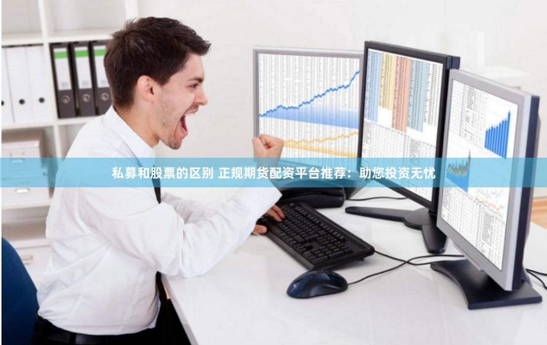 私募和股票的区别 正规期货配资平台推荐：助您投资无忧