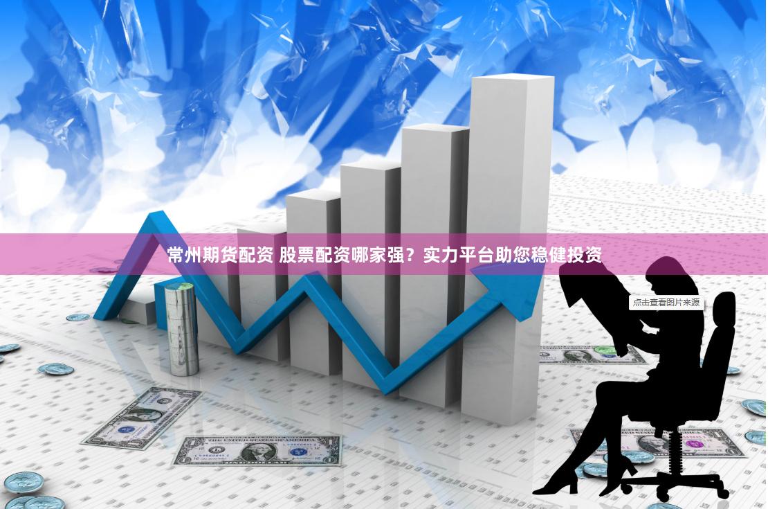 常州期货配资 股票配资哪家强？实力平台助您稳健投资