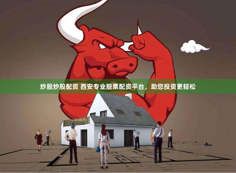 炒股炒股配资 西安专业股票配资平台，助您投资更轻松