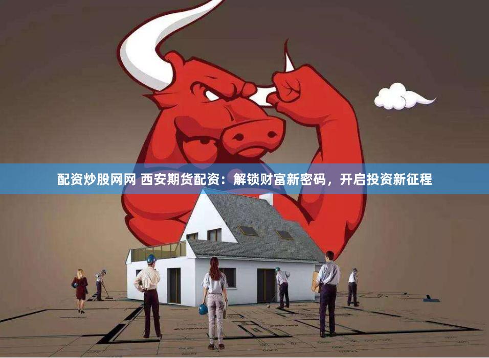 配资炒股网网 西安期货配资：解锁财富新密码，开启投资新征程