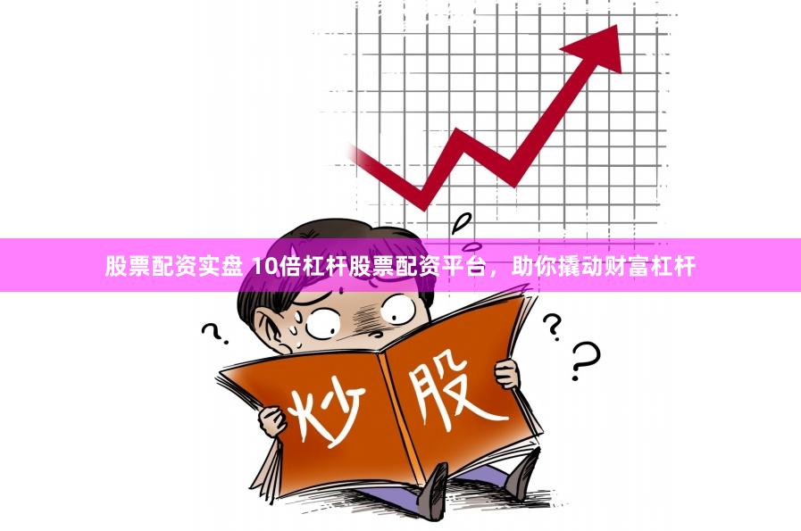 股票配资实盘 10倍杠杆股票配资平台，助你撬动财富杠杆