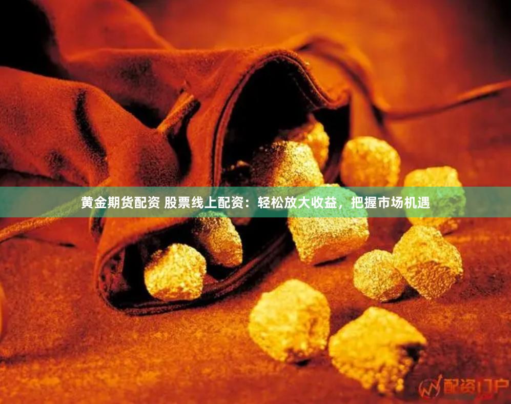 黄金期货配资 股票线上配资：轻松放大收益，把握市场机遇