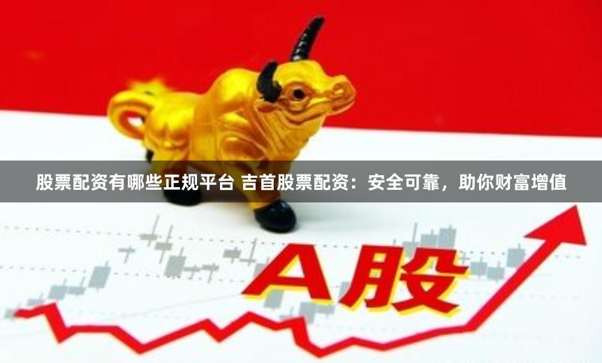 股票配资有哪些正规平台 吉首股票配资：安全可靠，助你财富增值