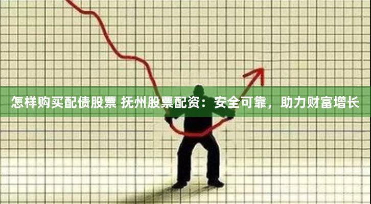 怎样购买配债股票 抚州股票配资：安全可靠，助力财富增长