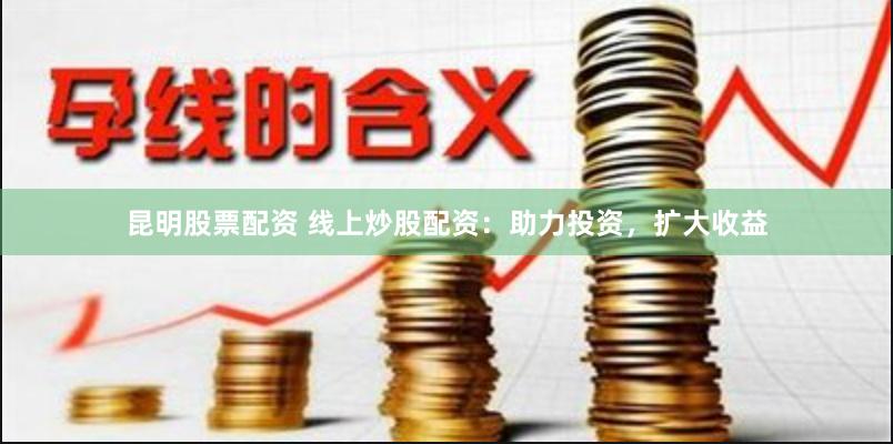 昆明股票配资 线上炒股配资：助力投资，扩大收益