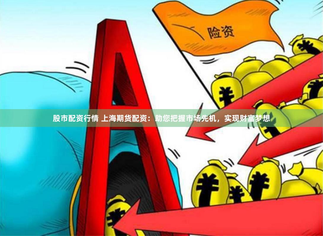 股市配资行情 上海期货配资：助您把握市场先机，实现财富梦想