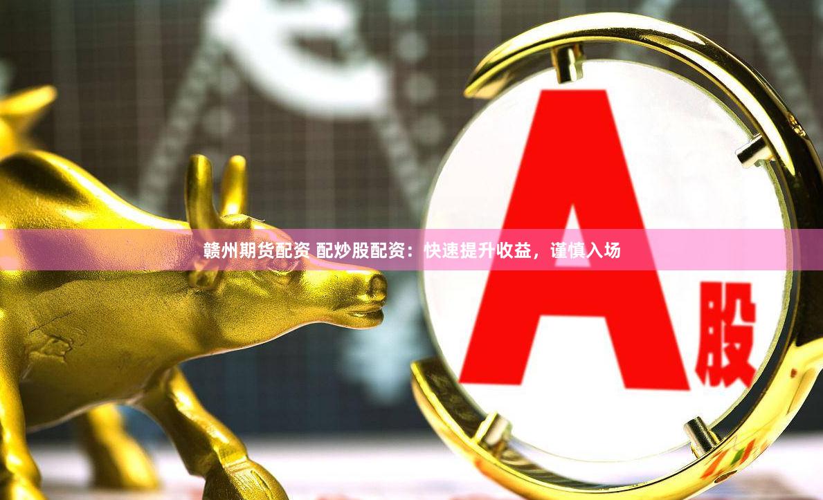 赣州期货配资 配炒股配资：快速提升收益，谨慎入场