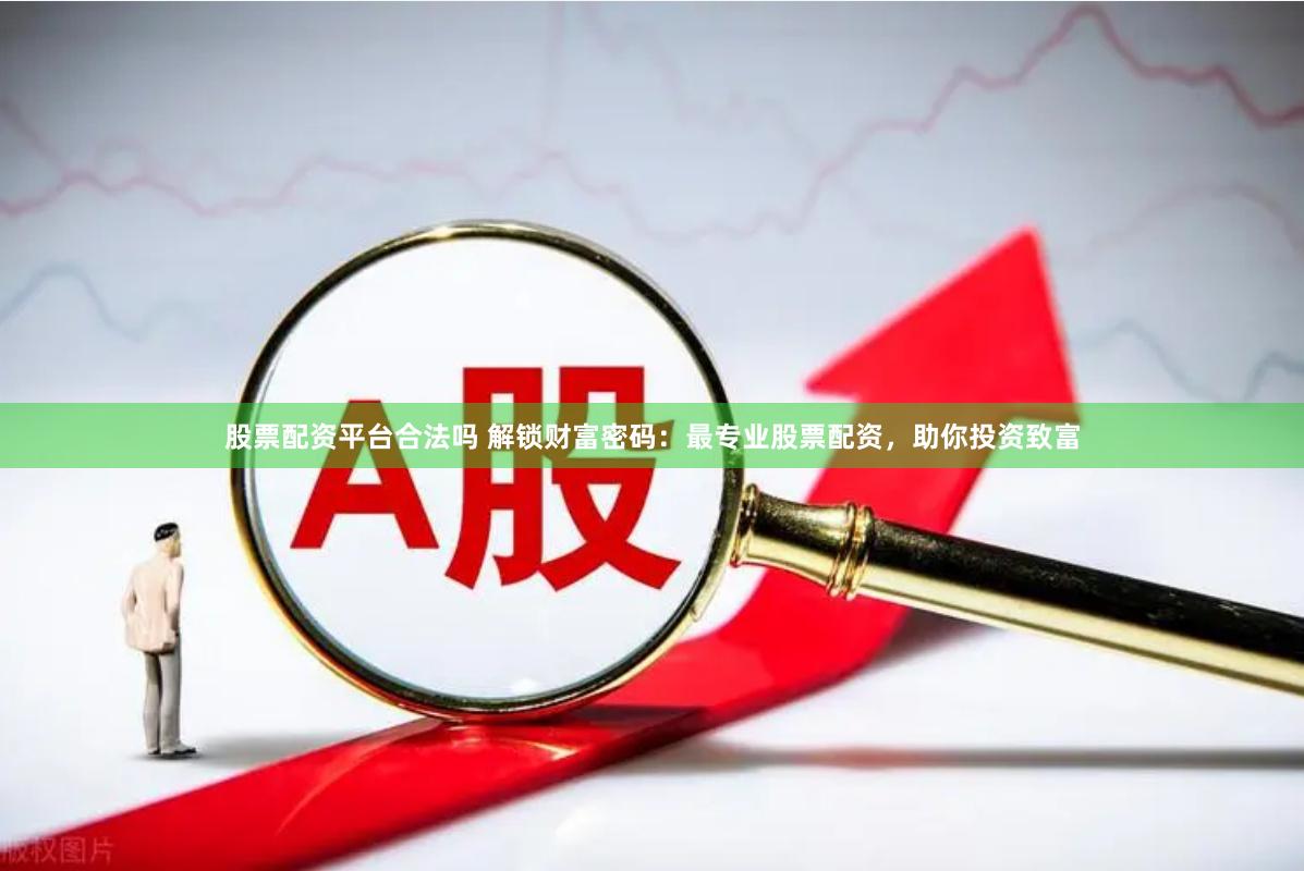 股票配资平台合法吗 解锁财富密码：最专业股票配资，助你投资致富